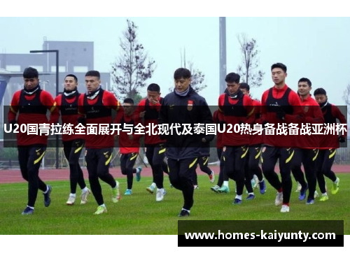 U20国青拉练全面展开与全北现代及泰国U20热身备战备战亚洲杯