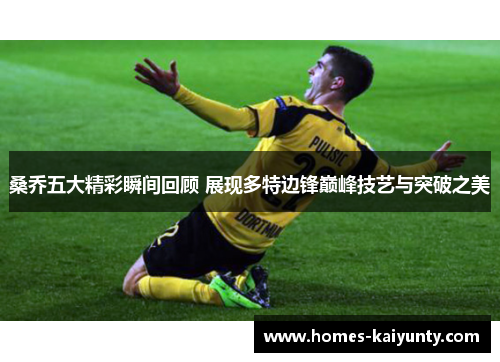 桑乔五大精彩瞬间回顾 展现多特边锋巅峰技艺与突破之美