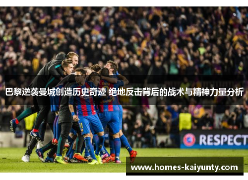 巴黎逆袭曼城创造历史奇迹 绝地反击背后的战术与精神力量分析