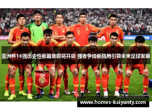 亚洲杯16强历史性新篇章即将开启 强者争锋新格局引领未来足球发展