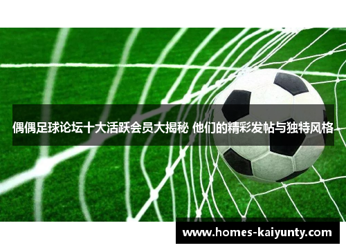 偶偶足球论坛十大活跃会员大揭秘 他们的精彩发帖与独特风格
