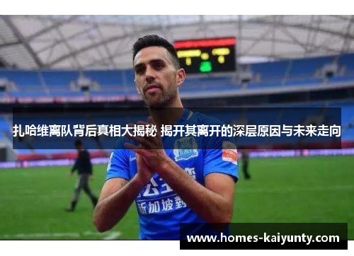 扎哈维离队背后真相大揭秘 揭开其离开的深层原因与未来走向
