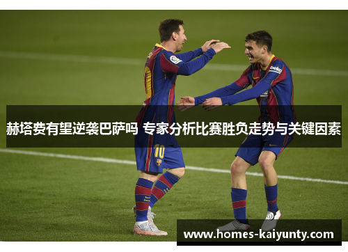 赫塔费有望逆袭巴萨吗 专家分析比赛胜负走势与关键因素 赫塔费有望逆袭巴萨吗 专家分析比赛胜负走势与关键因素