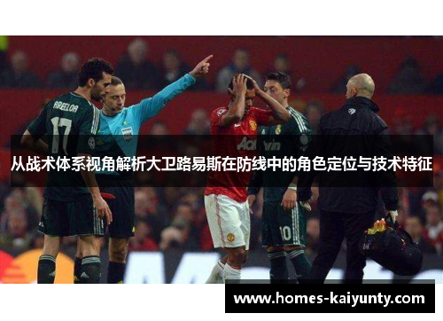 从战术体系视角解析大卫路易斯在防线中的角色定位与技术特征 从战术体系视角解析大卫路易斯在防线中的角色定位与技术特征