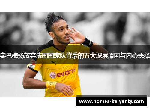 奥巴梅扬放弃法国国家队背后的五大深层原因与内心抉择 奥巴梅扬放弃法国国家队背后的五大深层原因与内心抉择