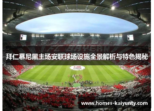 拜仁慕尼黑主场安联球场设施全景解析与特色揭秘 拜仁慕尼黑主场安联球场设施全景解析与特色揭秘