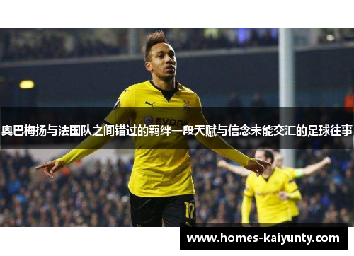 奥巴梅扬与法国队之间错过的羁绊一段天赋与信念未能交汇的足球往事 奥巴梅扬与法国队之间错过的羁绊一段天赋与信念未能交汇的足球往事