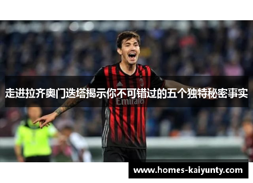 走进拉齐奥门迭塔揭示你不可错过的五个独特秘密事实