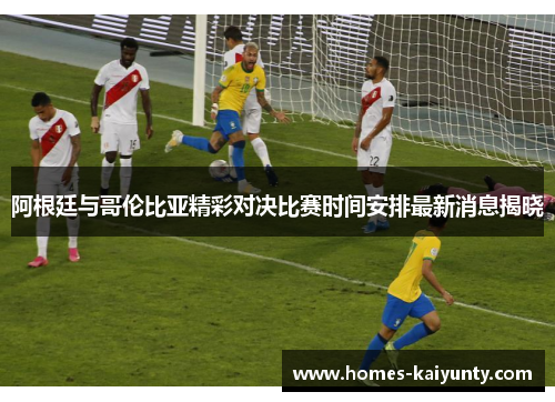 阿根廷与哥伦比亚精彩对决比赛时间安排最新消息揭晓