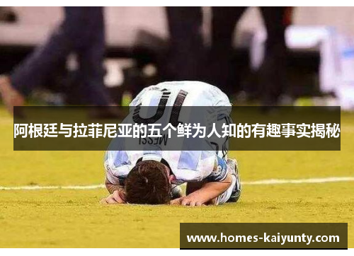 阿根廷与拉菲尼亚的五个鲜为人知的有趣事实揭秘