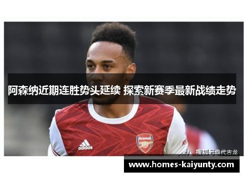 阿森纳近期连胜势头延续 探索新赛季最新战绩走势