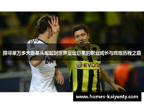 探寻莱万多夫斯基从崛起到世界足坛巨星的职业成长与辉煌历程之路 探寻莱万多夫斯基从崛起到世界足坛巨星的职业成长与辉煌历程之路