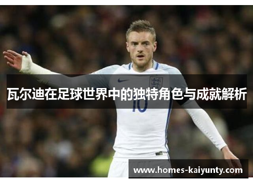 瓦尔迪在足球世界中的独特角色与成就解析 瓦尔迪在足球世界中的独特角色与成就解析