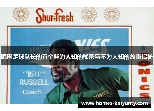 韩国足球队长的五个鲜为人知的秘密与不为人知的故事揭秘 韩国足球队长的五个鲜为人知的秘密与不为人知的故事揭秘