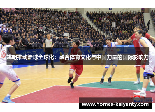 姚明推动篮球全球化:融合体育文化与中国力量的国际影响力 姚明推动篮球全球化:融合体育文化与中国力量的国际影响力