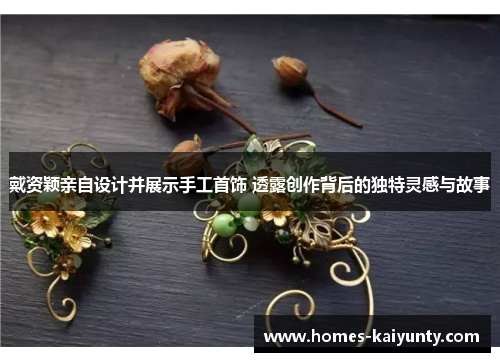 戴资颖亲自设计并展示手工首饰 透露创作背后的独特灵感与故事