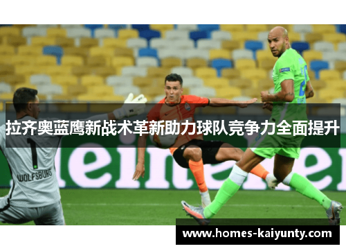 拉齐奥蓝鹰新战术革新助力球队竞争力全面提升