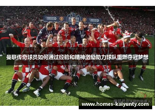 曼联传奇球员如何通过经验和精神激励助力球队重燃夺冠梦想