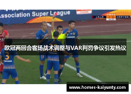 欧冠两回合客场战术调整与VAR判罚争议引发热议