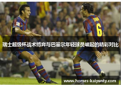 瑞士超级杯战术博弈与巴塞尔年轻球员崛起的精彩对比