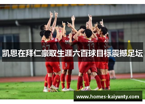 凯恩在拜仁豪取生涯六百球目标震撼足坛