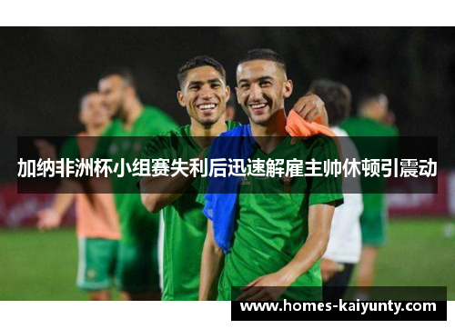 加纳非洲杯小组赛失利后迅速解雇主帅休顿引震动 加纳非洲杯小组赛失利后迅速解雇主帅休顿引震动