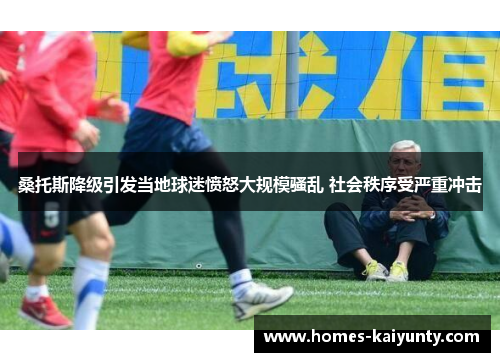 桑托斯降级引发当地球迷愤怒大规模骚乱 社会秩序受严重冲击