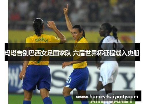 玛塔告别巴西女足国家队 六届世界杯征程载入史册