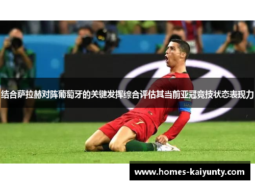 结合萨拉赫对阵葡萄牙的关键发挥综合评估其当前亚冠竞技状态表现力