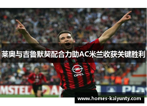 莱奥与吉鲁默契配合力助AC米兰收获关键胜利