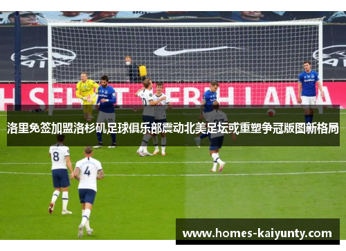 洛里免签加盟洛杉矶足球俱乐部震动北美足坛或重塑争冠版图新格局