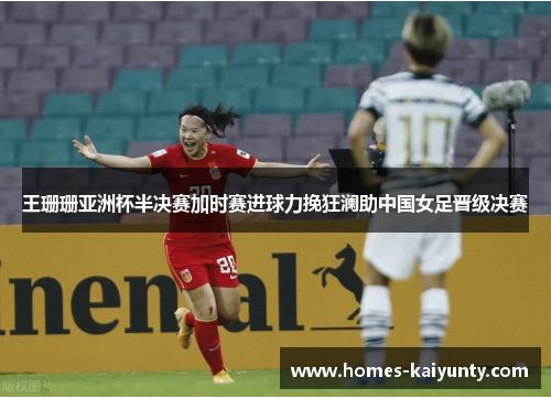 王珊珊亚洲杯半决赛加时赛进球力挽狂澜助中国女足晋级决赛 王珊珊亚洲杯半决赛加时赛进球力挽狂澜助中国女足晋级决赛