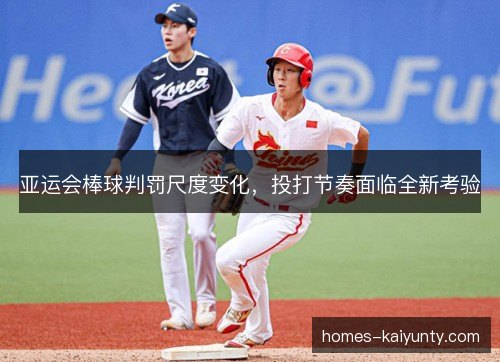 亚运会棒球判罚尺度变化，投打节奏面临全新考验
