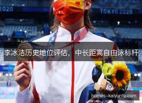 李冰洁历史地位评估,中长距离自由泳标杆 李冰洁历史地位评估,中长距离自由泳标杆