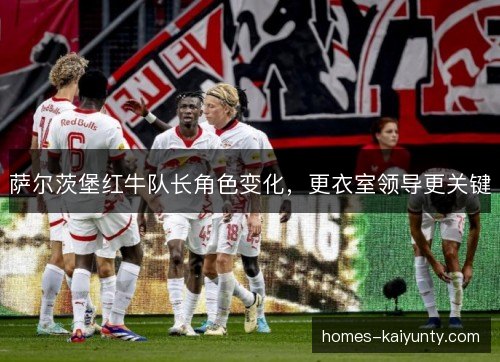 萨尔茨堡红牛队长角色变化,更衣室领导更关键 萨尔茨堡红牛队长角色变化,更衣室领导更关键