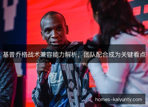 基普乔格战术兼容能力解析,团队配合成为关键看点 基普乔格战术兼容能力解析,团队配合成为关键看点